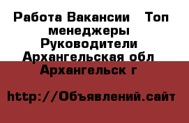 Работа Вакансии - Топ-менеджеры, Руководители. Архангельская обл.,Архангельск г.